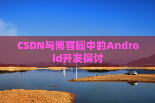 CSDN与博客园中的Android开发探讨